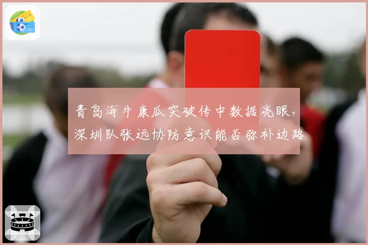 青岛海牛康瓜突破传中数据亮眼，深圳队张远协防意识能否弥补边路空档？