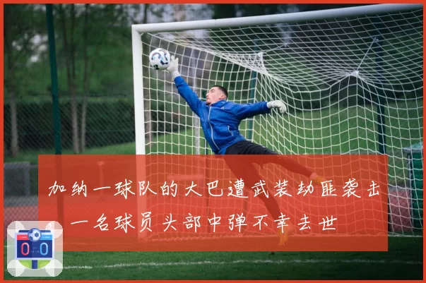 加纳一球队的大巴遭武装劫匪袭击,一名球员头部中弹不幸去世