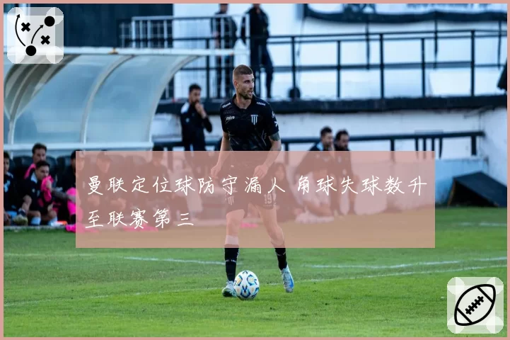 曼联定位球防守漏人 角球失球数升至联赛第三