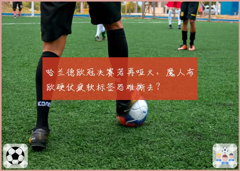哈兰德欧冠决赛若再哑火,魔人布欧硬仗疲软标签恐难撕去?