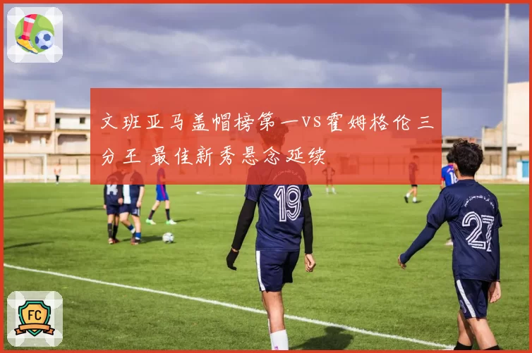 文班亚马盖帽榜第一vs霍姆格伦三分王 最佳新秀悬念延续