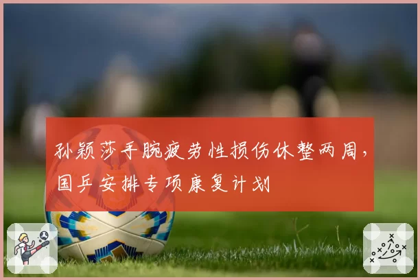 孙颖莎手腕疲劳性损伤休整两周，国乒安排专项康复计划