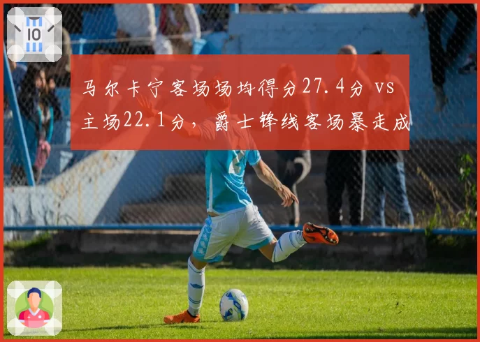 马尔卡宁客场场均得分27.4分 vs 主场22.1分，爵士锋线客场暴走成谜