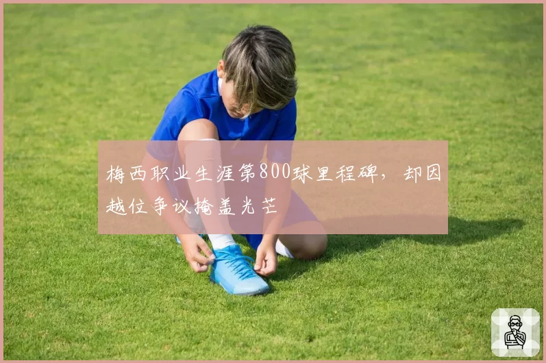 梅西职业生涯第800球里程碑，却因越位争议掩盖光芒