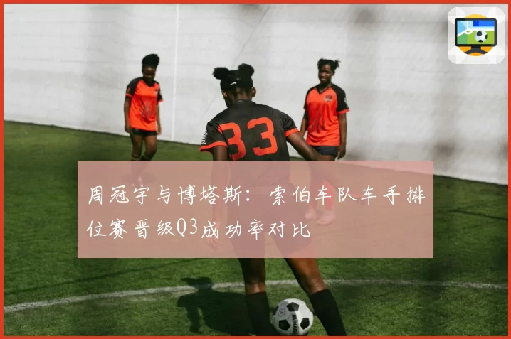 周冠宇与博塔斯：索伯车队车手排位赛晋级Q3成功率对比