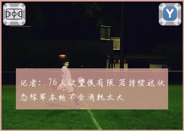 记者：76人欲望很有限 若持续这状态绿军本轮不会消耗太大