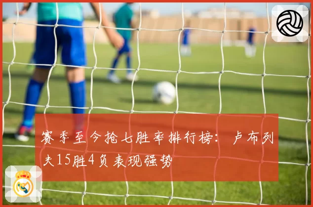 赛季至今抢七胜率排行榜：卢布列夫15胜4负表现强势