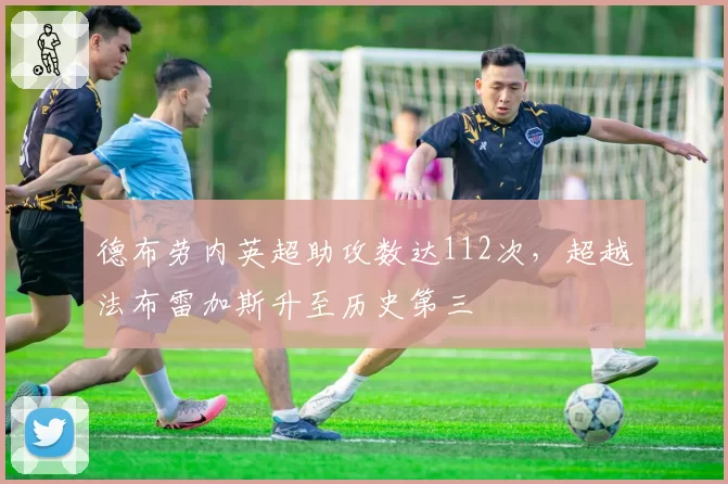 德布劳内英超助攻数达112次，超越法布雷加斯升至历史第三