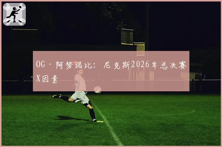 OG·阿努诺比:尼克斯2026年总决赛X因素