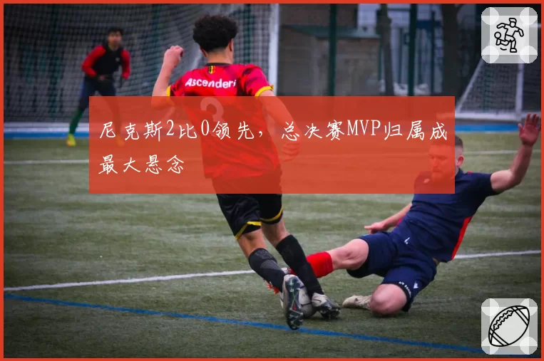 尼克斯2比0领先,总决赛MVP归属成最大悬念