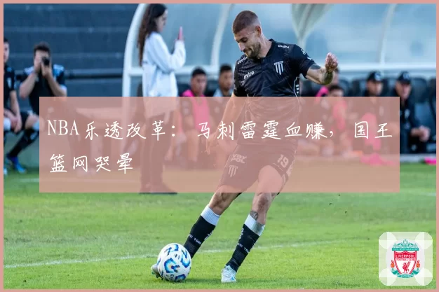 NBA乐透改革:马刺雷霆血赚,国王篮网哭晕