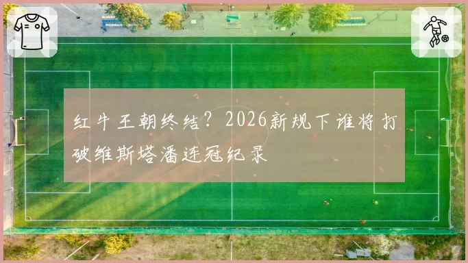 红牛王朝终结?2026新规下谁将打破维斯塔潘连冠纪录