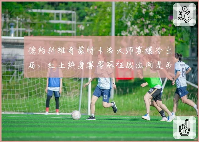 德约科维奇蒙特卡洛大师赛爆冷出局,红土热身赛零冠征战法网是否冒险?