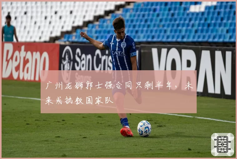 广州龙狮郭士强合同只剩半年，未来或执教国家队