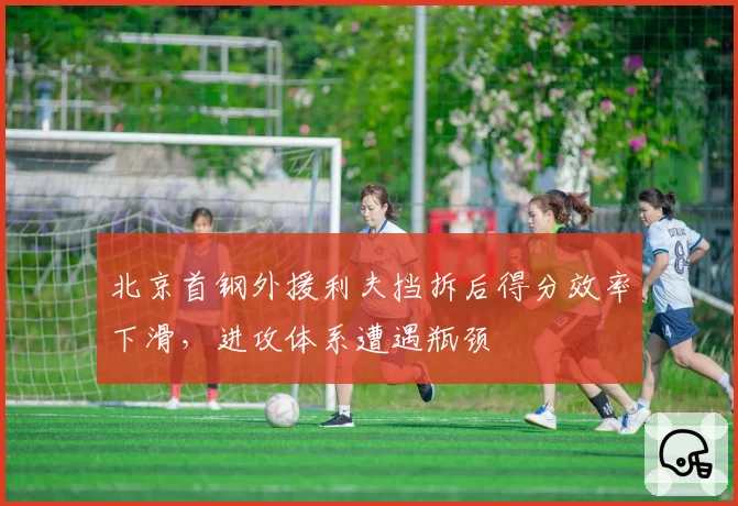 北京首钢外援利夫挡拆后得分效率下滑,进攻体系遭遇瓶颈