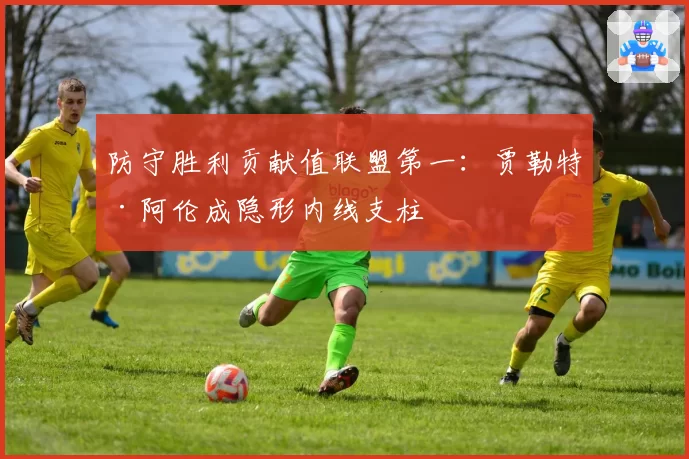 防守胜利贡献值联盟第一:贾勒特·阿伦成隐形内线支柱