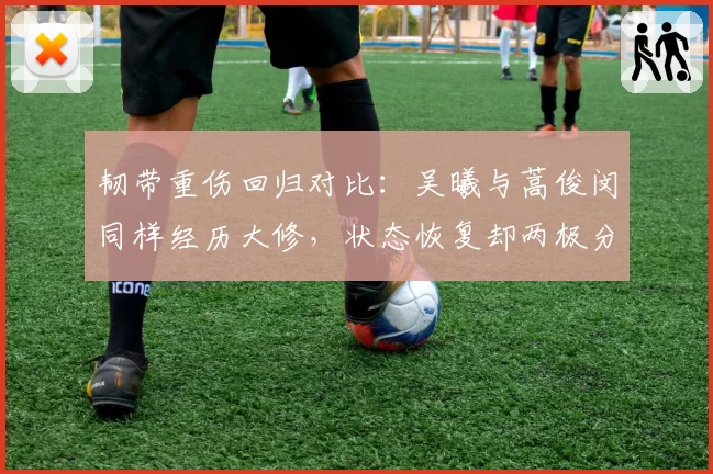 韧带重伤回归对比：吴曦与蒿俊闵同样经历大修，状态恢复却两极分化