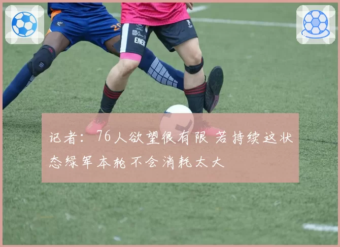 记者：76人欲望很有限 若持续这状态绿军本轮不会消耗太大