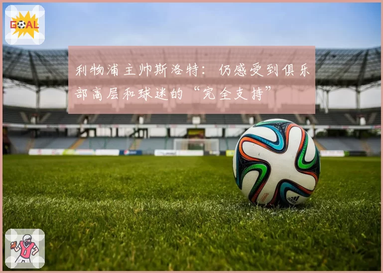 利物浦主帅斯洛特：仍感受到俱乐部高层和球迷的“完全支持”