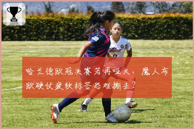 哈兰德欧冠决赛若再哑火,魔人布欧硬仗疲软标签恐难撕去?