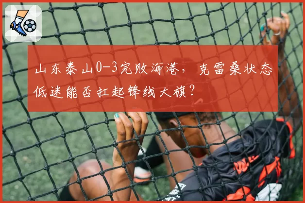 山东泰山0-3完败海港，克雷桑状态低迷能否扛起锋线大旗？