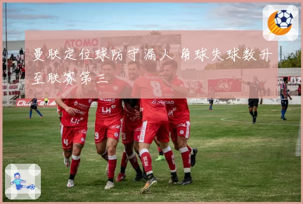 曼联定位球防守漏人 角球失球数升至联赛第三