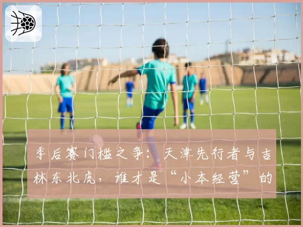 季后赛门槛之争：天津先行者与吉林东北虎，谁才是“小本经营”的更优解？