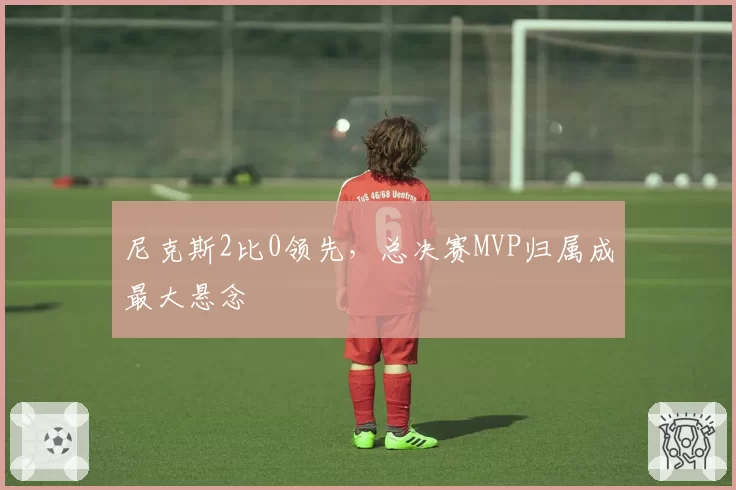 尼克斯2比0领先,总决赛MVP归属成最大悬念