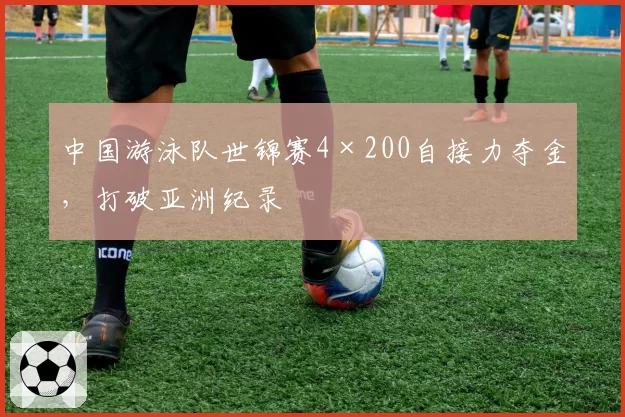 中国游泳队世锦赛4×200自接力夺金,打破亚洲纪录