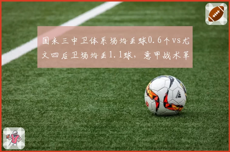 国米三中卫体系场均丢球0.6个vs尤文四后卫场均丢1.1球,意甲战术革命高下立判