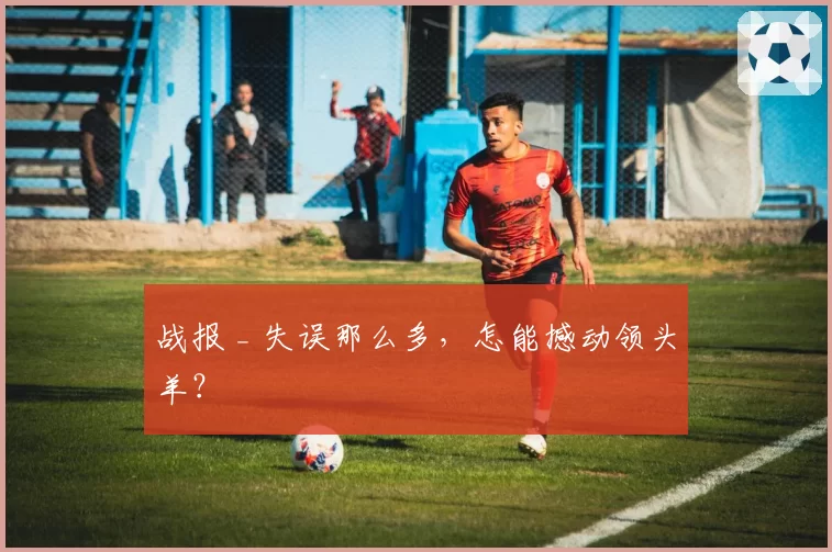 战报 _ 失误那么多,怎能撼动领头羊?