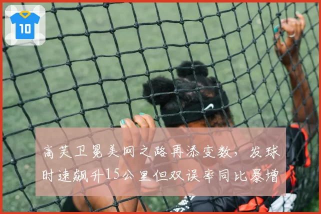 高芙卫冕美网之路再添变数，发球时速飙升15公里但双误率同比暴增40%