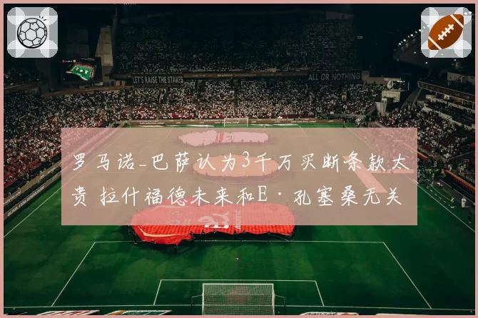罗马诺_巴萨认为3千万买断条款太贵 拉什福德未来和E·孔塞桑无关
