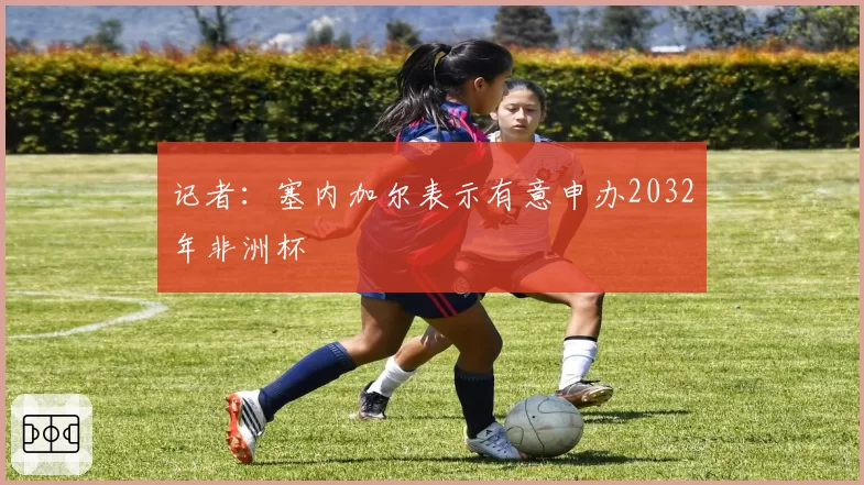 记者:塞内加尔表示有意申办2032年非洲杯