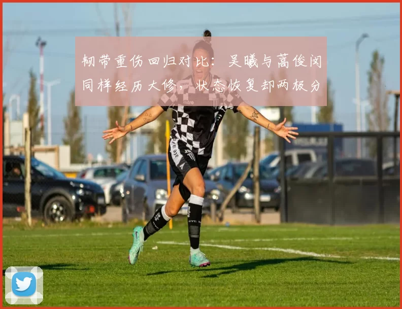 韧带重伤回归对比：吴曦与蒿俊闵同样经历大修，状态恢复却两极分化