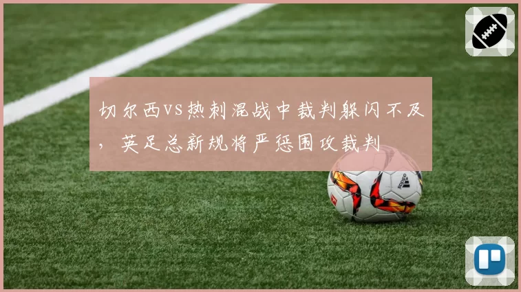 切尔西vs热刺混战中裁判躲闪不及，英足总新规将严惩围攻裁判