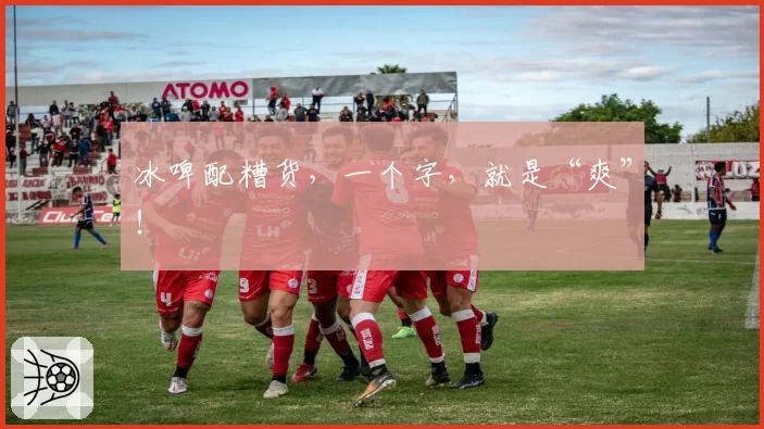 冰啤配糟货,一个字,就是“爽”!