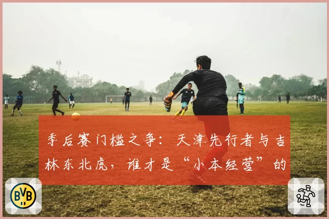 季后赛门槛之争：天津先行者与吉林东北虎，谁才是“小本经营”的更优解？