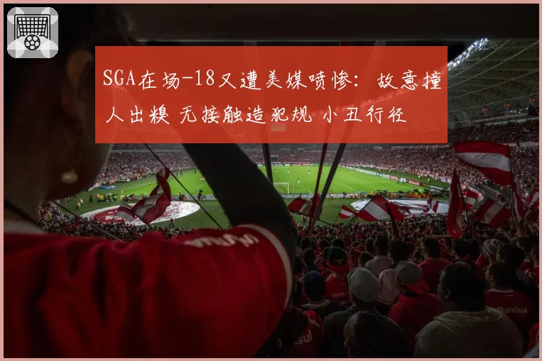 SGA在场-18又遭美媒喷惨:故意撞人出糗 无接触造犯规 小丑行径
