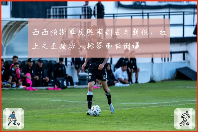 西西帕斯单反胜率创五年新低,红土之王接班人标签面临倒逼