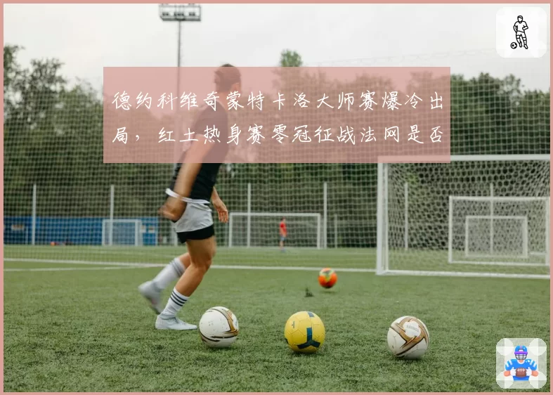 德约科维奇蒙特卡洛大师赛爆冷出局,红土热身赛零冠征战法网是否冒险?