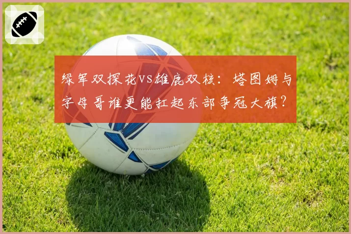 绿军双探花vs雄鹿双核:塔图姆与字母哥谁更能扛起东部争冠大旗?