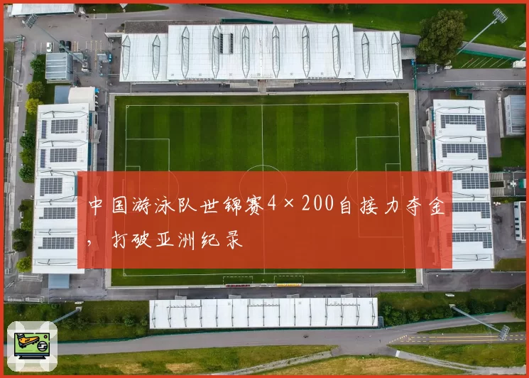中国游泳队世锦赛4×200自接力夺金,打破亚洲纪录