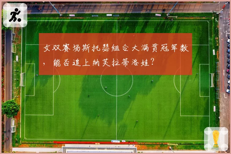 女双赛场斯托瑟组合大满贯冠军数,能否追上纳芙拉蒂洛娃?