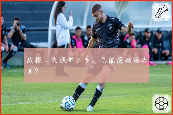 战报 _ 失误那么多,怎能撼动领头羊?