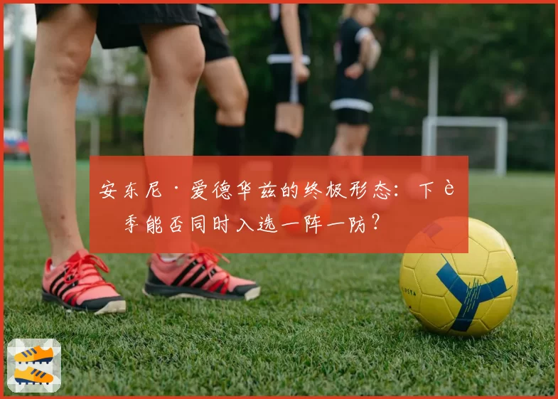 安东尼·爱德华兹的终极形态:下赛季能否同时入选一阵一防?