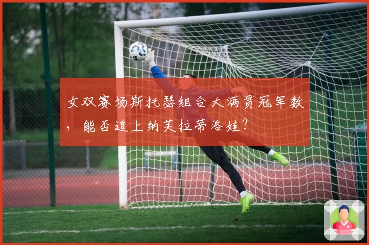 女双赛场斯托瑟组合大满贯冠军数,能否追上纳芙拉蒂洛娃?