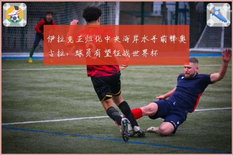 伊拉克正归化中央海岸水手前锋奥古拉，球员有望征战世界杯